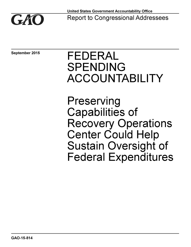 handle is hein.gao/gaobaajgc0001 and id is 1 raw text is: 
GAOvk


September 2015


United States Government Accountability Office
Report to Congressional Addressees


FEDERAL
SPENDING
ACCOUNTABILITY


Preserving
Capabilities of
Recovery Operations
Center Could Help
Sustain Oversight of
Federal Expenditures


GAO-1 5-814


