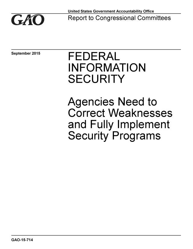 handle is hein.gao/gaobaajhj0001 and id is 1 raw text is: 
GAfj[O


September 2015


United States Government Accountability Office
Report to Congressional Committees


FEDERAL
INFORMATION
SECURITY


Agencies Need to
Correct Weaknesses
and Fully Implement
Security Programs


GAO-1 5-714


