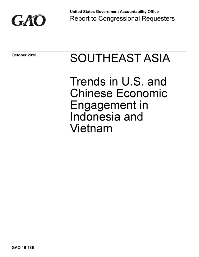 handle is hein.gao/gaobaajjp0001 and id is 1 raw text is: 
GA O


October 2015


United States Government Accountability Office
Report to Congressional Requesters


SOUTHEAST ASIA


Trends in U.S. and
Chinese Economic
Engagement in
Indonesia and
Vietnam


GAO-1 6-186


