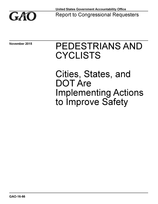 handle is hein.gao/gaobaajll0001 and id is 1 raw text is: 
GAO


November 2015


United States Government Accountability Office
Report to Congressional Requesters


PEDESTRIANS AND
CYCLISTS


Cities, States, and
DOT Are
Implementing Actions
to Improve Safety


GAO-1 6-66


