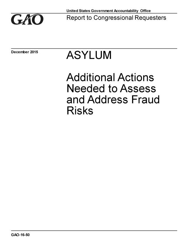 handle is hein.gao/gaobaajls0001 and id is 1 raw text is: 
GA.KO


December 2015


United States Government Accountability Office
Report to Congressional Requesters


ASYLUM


Additional Actions
Needed to Assess
and Address Fraud
Risks


GAO-16-50


