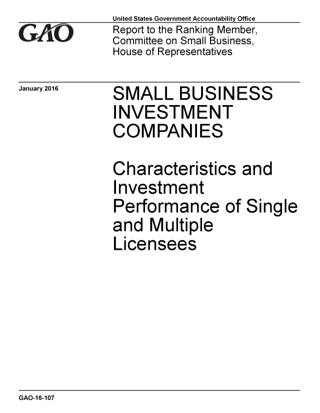 handle is hein.gao/gaobaajok0001 and id is 1 raw text is: 
GAPiO


January 2016


United States Government Accountability Office
Report to the Ranking Member,
Committee on Small Business,
House of Representatives


SMALL BUSINESS
INVESTMENT
COMPANIES

Characteristics and
Investment
Performance of Single
and Multiple
Licensees


GAO-1 6-107


