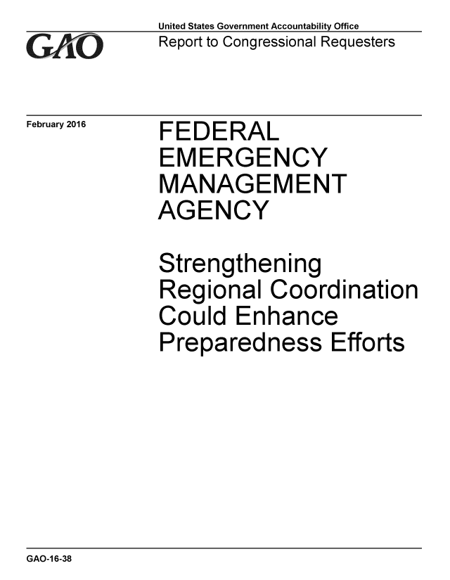 handle is hein.gao/gaobaajoy0001 and id is 1 raw text is: 
GAO


February 2016


United States Government Accountability Office
Report to Congressional Requesters


FEDERAL
EMERGENCY
MANAGEMENT
AGENCY


Strengthening
Regional Coordination
Could Enhance
Preparedness Efforts


GAO-1 6-38


