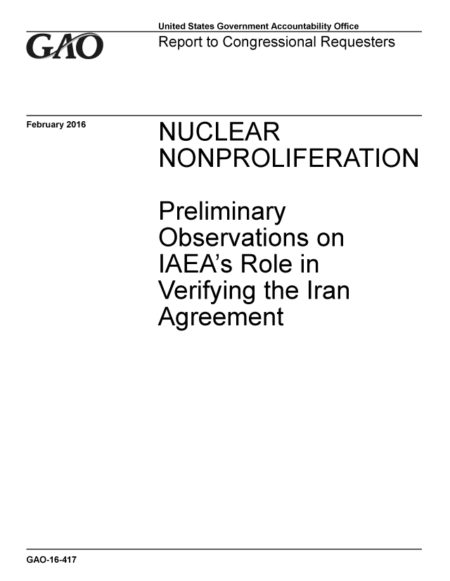 handle is hein.gao/gaobaajpw0001 and id is 1 raw text is: 
GAO


February 2016


United States Government Accountability Office
Report to Congressional Requesters


NUCLEAR


NON PROLI FERATION

Preliminary
Observations on
IAEA's Role in
Verifying the Iran
Agreement


GAO-1 6-417


