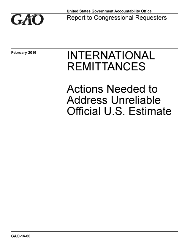 handle is hein.gao/gaobaajpz0001 and id is 1 raw text is: 
GAO


February 2016


United States Government Accountability Office
Report to Congressional Requesters


INTERNATIONAL
REMITTANCES


Actions Needed to
Address Unreliable
Official U.S. Estimate


GAO-16-60


