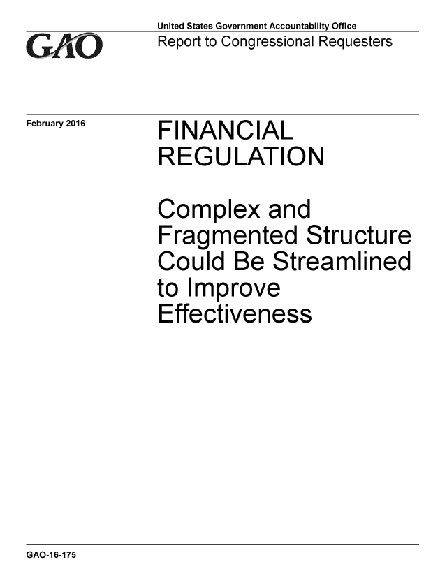 handle is hein.gao/gaobaajqo0001 and id is 1 raw text is: 
GArO


February 2016


United States Government Accountability Office
Report to Congressional Requesters


FINANCIAL
REGULATION


Complex and
Fragmented Structure
Could Be Streamlined
to Improve
Effectiveness


GAO-1 6-175


