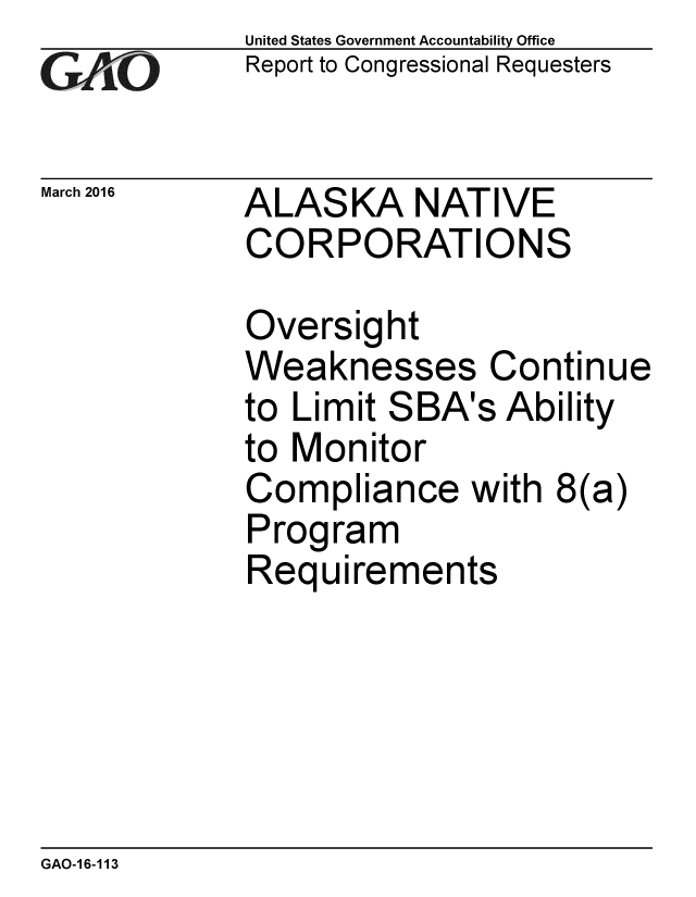 handle is hein.gao/gaobaajsh0001 and id is 1 raw text is: 
GAO


March 2016


United States Government Accountability Office
Report to Congressional Requesters


ALASKA NATIVE
CORPORATIONS


Oversight
Weaknesses Continue
to Limit SBA's Ability
to Monitor
Compliance with 8(a)
Program
Requirements


GAO-16-113


