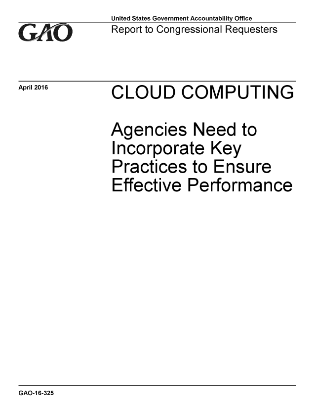 handle is hein.gao/gaobaajtn0001 and id is 1 raw text is: 
GAO


April 2016


United States Government Accountability Office
Report to Congressional Requesters


CLOUD COMPUTING


Agencies Need to
Incorporate Key
Practices to Ensure
Effective Performance


GAO-1 6-325


