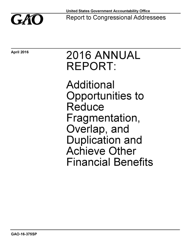 handle is hein.gao/gaobaajtt0001 and id is 1 raw text is: 
GA,-O


April 2016


United States Government Accountability Office
Report to Congressional Addressees


2016 ANNUAL
REPORT:
Additional
Opportunities to
Reduce
Fragmentation,
Overlap, and
Duplication and
Achieve Other
Financial Benefits


GAO-16-375SP


