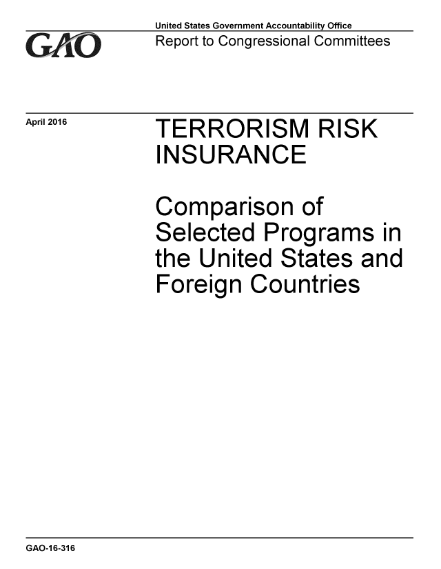 handle is hein.gao/gaobaajty0001 and id is 1 raw text is: 
GAO


April 2016


United States Government Accountability Office
Report to Congressional Committees


TERRORISM RISK
INSURANCE


Comparison of
Selected Programs in
the United States and
Foreign Countries


GAO-1 6-316


