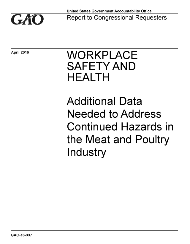 handle is hein.gao/gaobaajvf0001 and id is 1 raw text is: 
G2AjO


April 2016


United States Government Accountability Office
Report to Congressional Requesters


WORKPLACE
SAFETY AND
HEALTH


Additional Data
Needed to Address
Continued Hazards in
the Meat and Poultry
Industry


GAO-16-337


