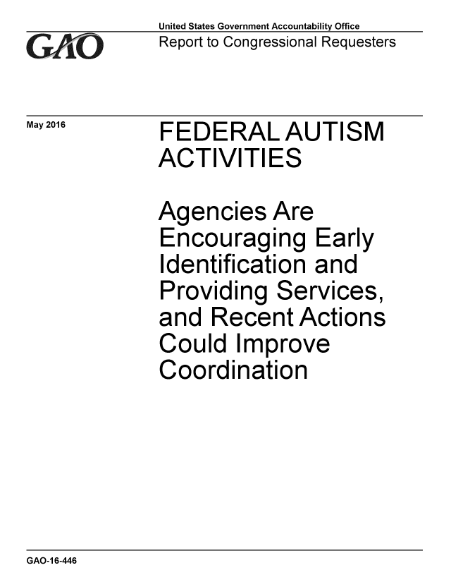 handle is hein.gao/gaobaajxb0001 and id is 1 raw text is: 
GAP  O


May 2016


United States Government Accountability Office
Report to Congressional Requesters


FEDERAL AUTISM
ACTIVITIES


Agencies Are
Encouraging Early
Identification and
Providing Services,
and Recent Actions
Could Improve
Coordination


GAO-1 6-446


