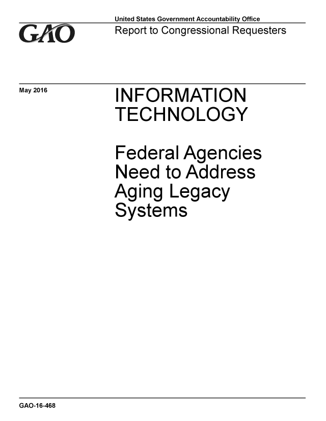 handle is hein.gao/gaobaajxi0001 and id is 1 raw text is: 
GAOi


May 2016


United States Government Accountability Office
Report to Congressional Requesters


INFORMATION
TECHNOLOGY


Federal Agencies
Need to Address
Aging Legacy
Systems


GAO-1 6-468


