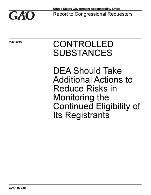 handle is hein.gao/gaobaajxo0001 and id is 1 raw text is: 
GAfjiO


May 2016


United States Government Accountability Office
Report to Congressional Requesters


CONTROLLED
SUBSTANCES


DEA Should Take
Additional Actions
Reduce Risks in
Monitoring the
Continued Eligibili
Its Registrants


to


ty of


GAO-1 6-310


