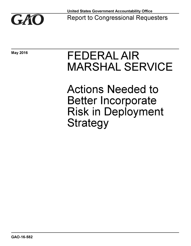 handle is hein.gao/gaobaajxx0001 and id is 1 raw text is: 
GAO


May 2016


United States Government Accountability Office
Report to Congressional Requesters


FEDERALAIR
MARSHAL SERVICE


Actions Needed to
Better Incorporate
Risk in Deployment
Strategy


GAO-16-582



