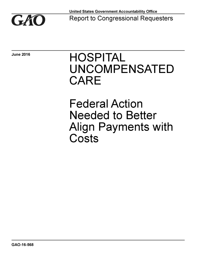 handle is hein.gao/gaobaajzy0001 and id is 1 raw text is: 
GAO


June 2016


United States Government Accountability Office
Report to Congressional Requesters


HOSPITAL
UNCOMPENSATED
CARE


Federal Action
Needed to Better
Align Payments with
Costs


GAO-1 6-568


