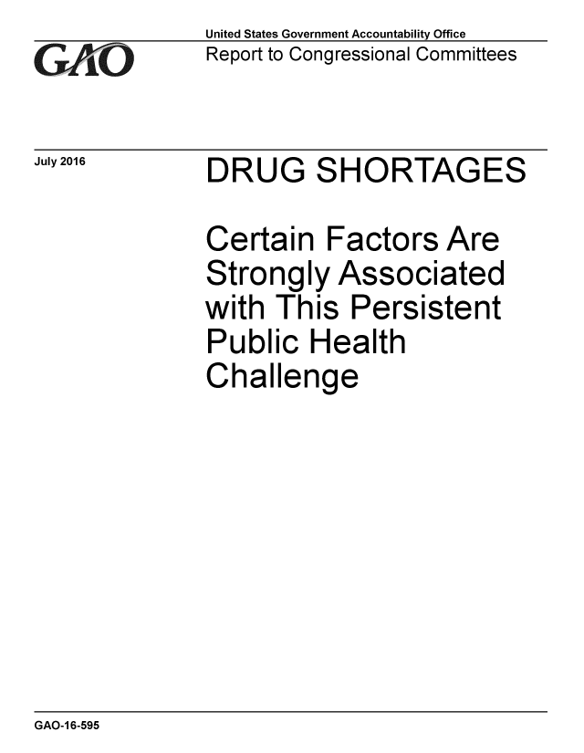 handle is hein.gao/gaobaakat0001 and id is 1 raw text is: 
GAiO


July 2016


United States Government Accountability Office
Report to Congressional Committees


DRUG SHORTAGES


Certain Factors Are
Strongly Associated
with This Persistent
Public Health
Challenge


GAO-1 6-595


