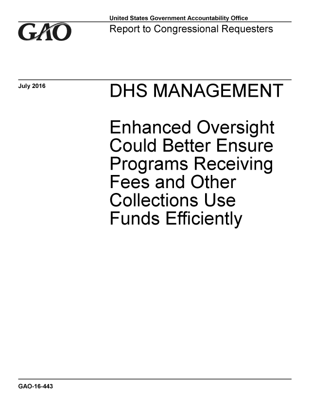 handle is hein.gao/gaobaakbw0001 and id is 1 raw text is: 
GAiO


July 2016


United States Government Accountability Office
Report to Congressional Requesters


DHS MANAGEMENT


Enhanced Oversight
Could Better Ensure
Programs Receiving
Fees and Other
Collections Use
Funds Efficiently


GAO-1 6-443


