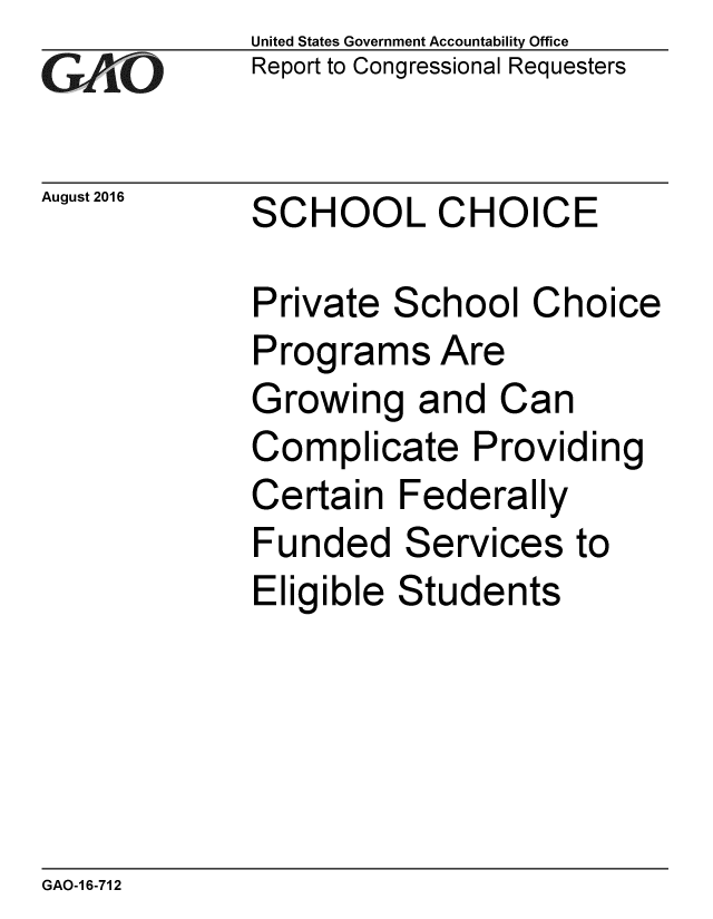 handle is hein.gao/gaobaakdb0001 and id is 1 raw text is:              United States Government Accountability Office
,Report to Congressional Requesters

August 2016  SCHOOL CHOICE

             Private School Choice
             Programs Are
             Growing and Can
             Complicate Providing
             Certain Federally
             Funded Services to
             Eligible Students


GAO-1 6-712


