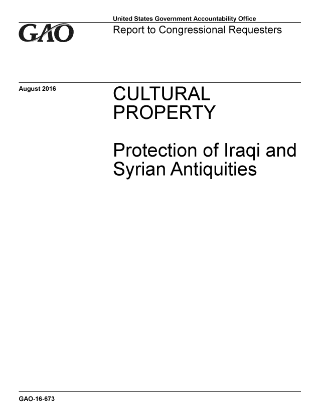 handle is hein.gao/gaobaakdi0001 and id is 1 raw text is: 
GAiO'


August 2016


United States Government Accountability Office
Report to Congressional Requesters


CULTURAL
PROPERTY


Protection of Iraqi and
Syrian Antiquities


GAO-1 6-673


