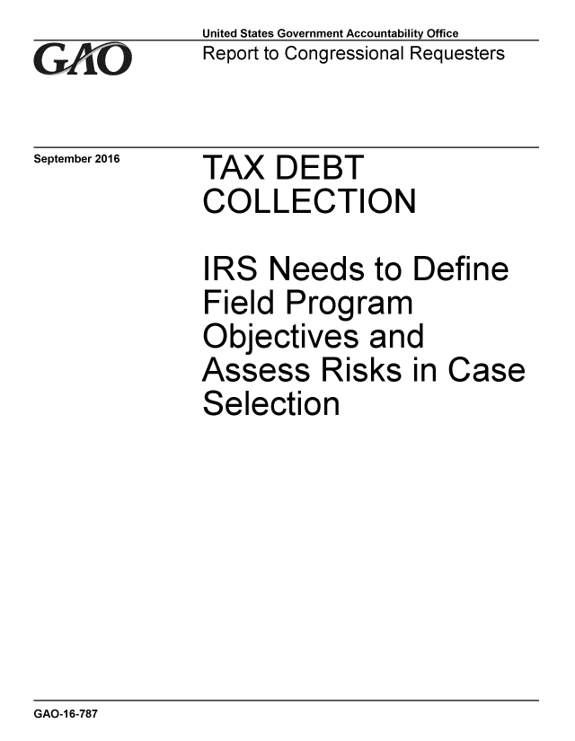 handle is hein.gao/gaobaakfe0001 and id is 1 raw text is: 
GA.'O


September 2016


United States Government Accountability Office
Report to Congressional Requesters


TAX DEBT
COLLECTION


IRS Needs to Define
Field Program
Objectives and
Assess Risks in Case
Selection


GAO-1 6-787


