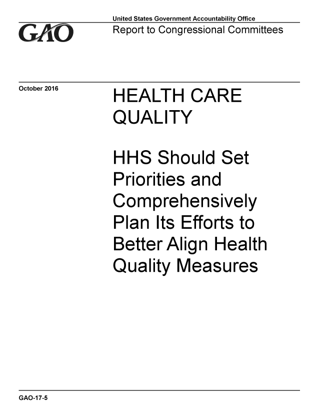 handle is hein.gao/gaobaakho0001 and id is 1 raw text is: 
G2AvO


October 2016


United States Government Accountability Office
Report to Congressional Committees


HEALTH CARE
QUALITY


HHS Should Set
Priorities and
Comprehensively
Plan Its Efforts to
Better Align Health
Quality Measures


GAO-1 7-5


