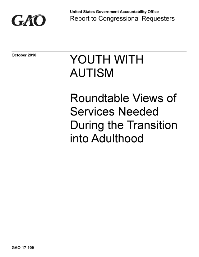handle is hein.gao/gaobaakhw0001 and id is 1 raw text is: 
GAO


October 2016


United States Government Accountability Office
Report to Congressional Requesters


YOUTH WITH


AUTISM

Roundtable Views of
Services Needed
During the Transition
into Adulthood


GAO-17-109


