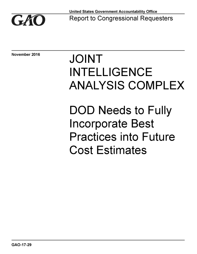 handle is hein.gao/gaobaakim0001 and id is 1 raw text is: 
GAO


November 2016


United States Government Accountability Office
Report to Congressional Requesters


JOINT


INTELLIGENCE
ANALYSIS COMPLEX

DOD Needs to Fully
Incorporate Best
Practices into Future
Cost Estimates


GAO-17-29


