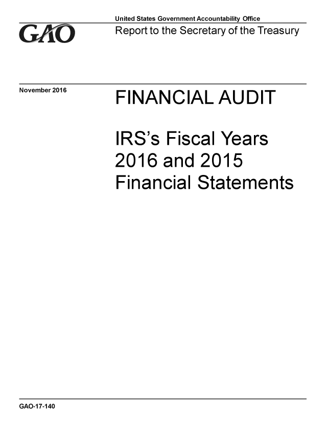 handle is hein.gao/gaobaakit0001 and id is 1 raw text is:                United States Government Accountability Office
GAO            Report to the Secretary of the Treasury


November 2016


FINANCIAL AUDIT


IRS's Fiscal Years


2016 and 201


5


Financial Statements


GAO-1 7-140


