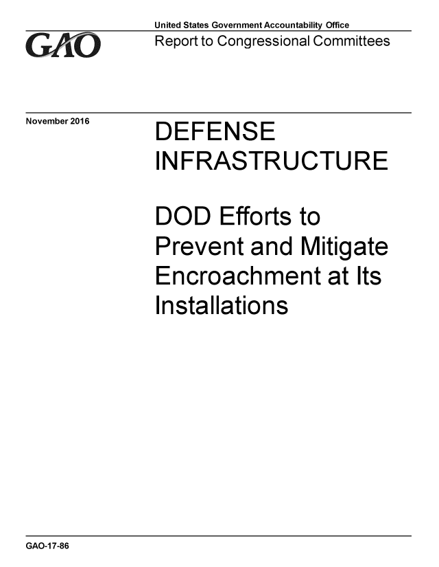 handle is hein.gao/gaobaakix0001 and id is 1 raw text is: 
GAO-7


November 2016


United States Government Accountability Office
Report to Congressional Committees


DEFENSE


INFRASTRUCTURE

DOD Efforts to
Prevent and Mitigate
Encroachment at Its
Installations


GAO-1 7-86


