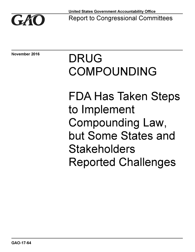handle is hein.gao/gaobaakjo0001 and id is 1 raw text is: United States Government Accountability Office
Report to Congressional Committees


DRUG
COMPOUNDING


FDA Has
to Implem
Compoun
but Some
Stakehold
Reported


Taken Steps
ent
ding Law,
States and
ers
Challenges


GAO-17-64


GA2vO


November 2016


