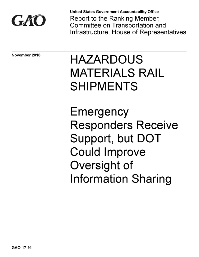 handle is hein.gao/gaobaakjt0001 and id is 1 raw text is: 
GAO


November 2016


United States Government Accountability Office
Report to the Ranking Member,
Committee on Transportation and
Infrastructure, House of Representatives


HAZARDOUS


MATERIALS RAIL
SHIPMENTS

Emergency
Responders Receive


S


upport, but DOT


Could Improve
Oversight of


nformation


S


haring


GAO-17-91


