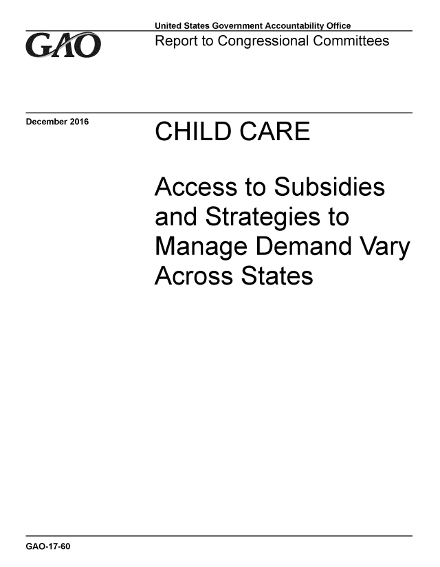 handle is hein.gao/gaobaaklt0001 and id is 1 raw text is: 
GAi.O


December 2016


United States Government Accountability Office
Report to Congressional Committees


CHILD CARE


Access to Subsidies
and Strategies to
Manage Demand Vary
Across States


GAO-17-60


