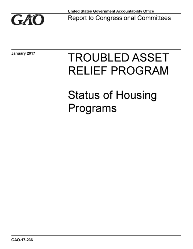 handle is hein.gao/gaobaakmk0001 and id is 1 raw text is: 
GAl O


January 2017


United States Government Accountability Office
Report to Congressional Committees


TROUBLED ASSET
RELIEF PROGRAM

Status of Housing
Programs


GAO-1 7-236


