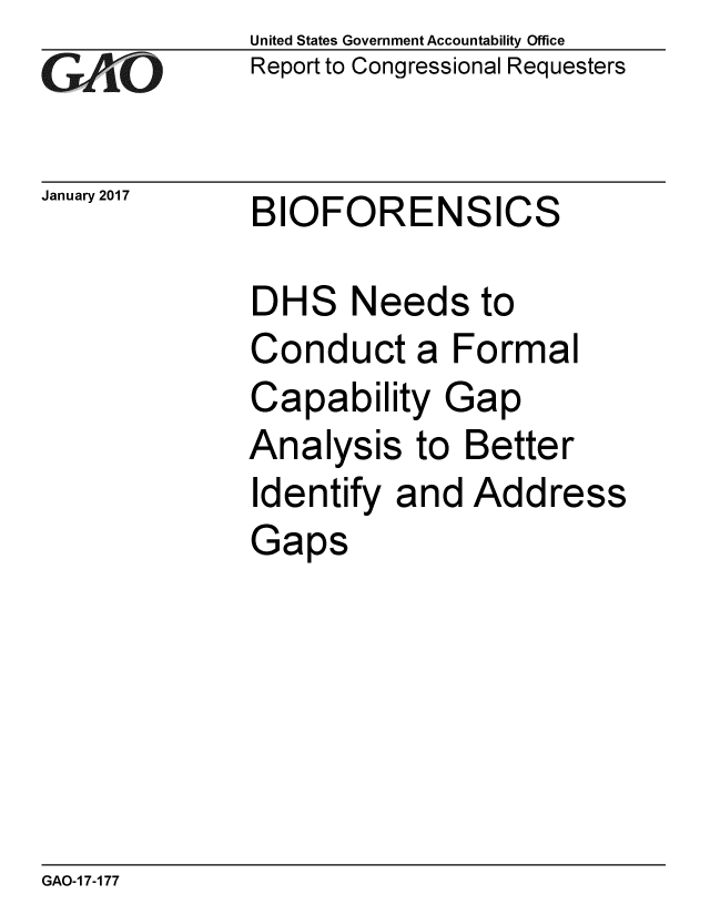 handle is hein.gao/gaobaakmn0001 and id is 1 raw text is:               United States Government Accountability Office
Cwt1O         Report to Congressional Requesters


January 2017  BIOFORENSICS

              DHS Needs to
              Conduct a Formal
              Capability Gap
              Analysis to Better
              Identify and Address
              Gaps


GAO-1 7-177


