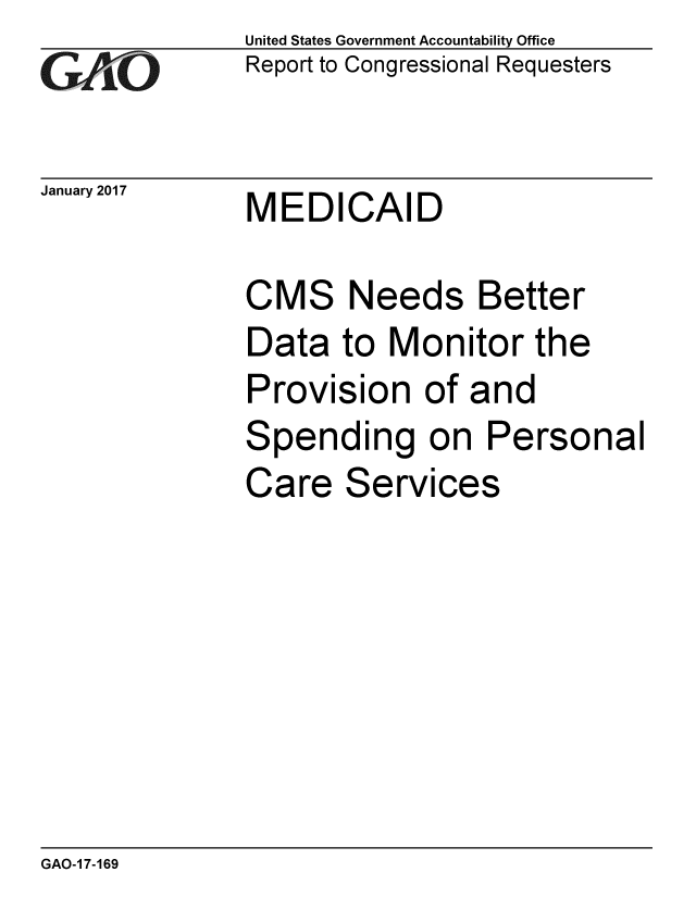 handle is hein.gao/gaobaakmo0001 and id is 1 raw text is: 
GAi'O


United States Government Accountability Office
Report to Congressional Requesters


January 2017  MEDICAID


CMS Needs Better
Data to Monitor the
Provision of and
Spending on Personal
Care Services


GAO-1 7-169


