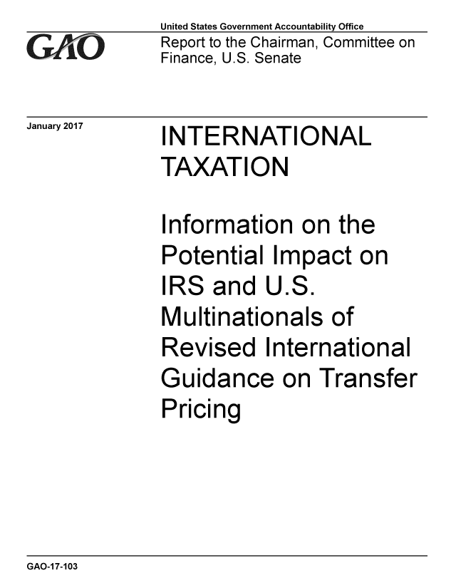 handle is hein.gao/gaobaaknj0001 and id is 1 raw text is: 
GAOV1


January 2017


United States Government Accountability Office
Report to the Chairman, Committee on
Finance, U.S. Senate


INTERNATIONAL
TAXATION


Information on the
Potential Impact on
IRS and U.S.
Multinationals of
Revised International
Guidance on Transfer
Pricing


GAO-1 7-103


