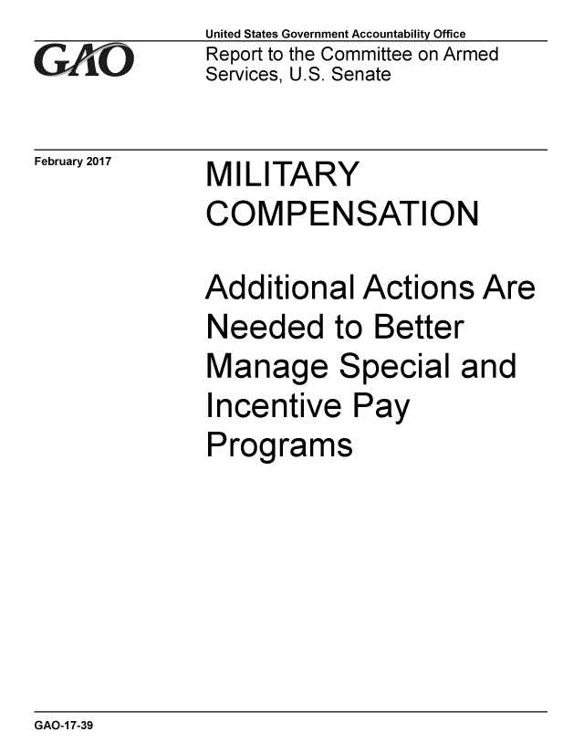 handle is hein.gao/gaobaaknx0001 and id is 1 raw text is: 
GA jO


February 2017


United States Government Accountability Office
Report to the Committee on Armed
Services, U.S. Senate


MILITARY
COMPENSATION


Additional Actions Are
Needed to Better
Manage Special and
Incentive Pay
Programs


GAO-1 7-39


