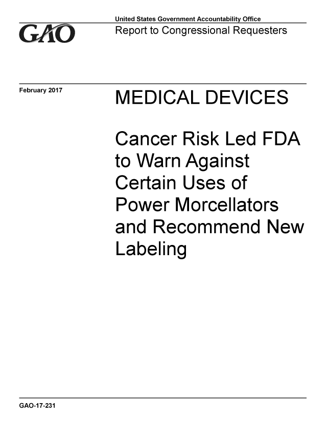 handle is hein.gao/gaobaakog0001 and id is 1 raw text is:             United States Government Accountability Office
rReport to Congressional Requesters


February 2017    MEDICAL DEVICES

             Cancer Risk Led FDA
             to Warn Against
             Certain Uses of
             Power Morcellators
             and Recommend New
             Labeling


GAO-1 7-231


