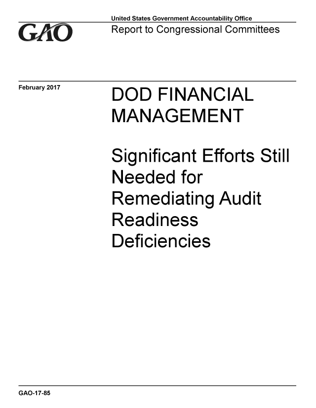 handle is hein.gao/gaobaakoj0001 and id is 1 raw text is: 
GA vO


February 2017


United States Government Accountability Office
Report to Congressional Committees


DOD FINANCIAL
MANAGEMENT


Significant Efforts Still
Needed for
Remediating Audit
Readiness
Deficiencies


GAO-1 7-85



