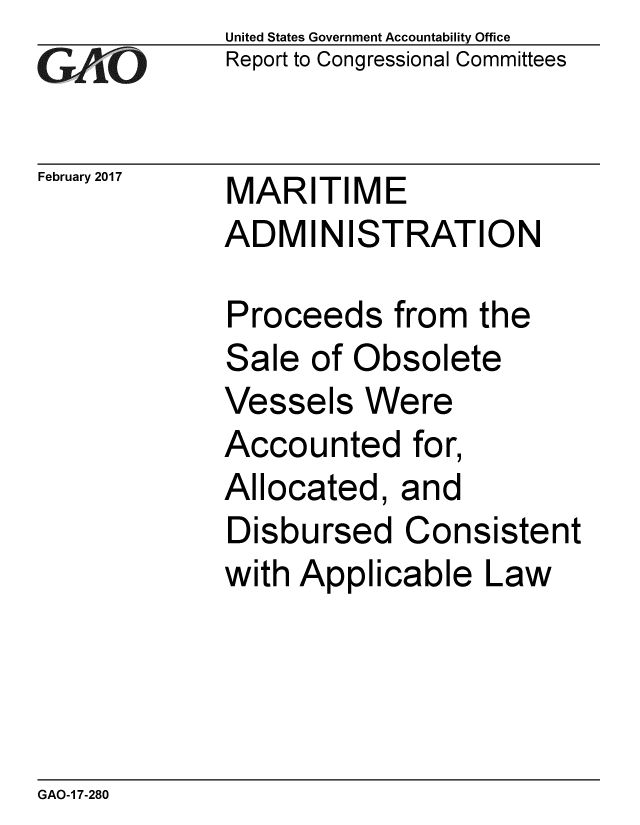 handle is hein.gao/gaobaakpi0001 and id is 1 raw text is: 
GArO


February 2017


United States Government Accountability Office
Report to Congressional Committees


MARITIME
ADMINISTRATION


Proceeds from the
Sale of Obsolete
Vessels Were
Accounted for,
Allocated, and
Disbursed Consistent
with Applicable Law


GAO-1 7-280


