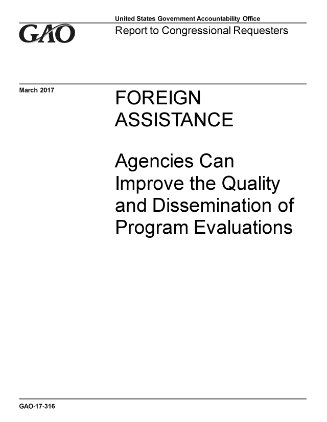 handle is hein.gao/gaobaakpv0001 and id is 1 raw text is: 
GAO


March 2017


United States Government Accountability Office
Report to Congressional Requesters


FOREIGN
ASSISTANCE


Agencies Can
Improve the Quality
and Dissemination of
Program Evaluations


GAO-1 7-316


