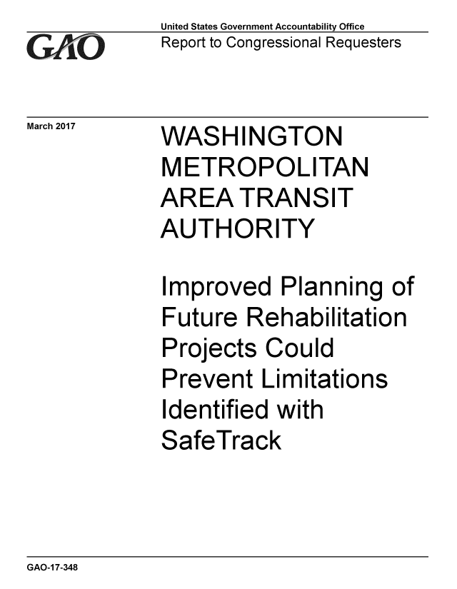 handle is hein.gao/gaobaakqg0001 and id is 1 raw text is: 
GAO


March 2017


United States Government Accountability Office
Report to Congressional Requesters


WASHINGTON
METROPOLITAN
AREA TRANSIT
AUTHORITY


Improved Planning of
Future Rehabilitation
Projects Could
Prevent Limitations
Identified with
SafeTrack


GAO-1 7-348


