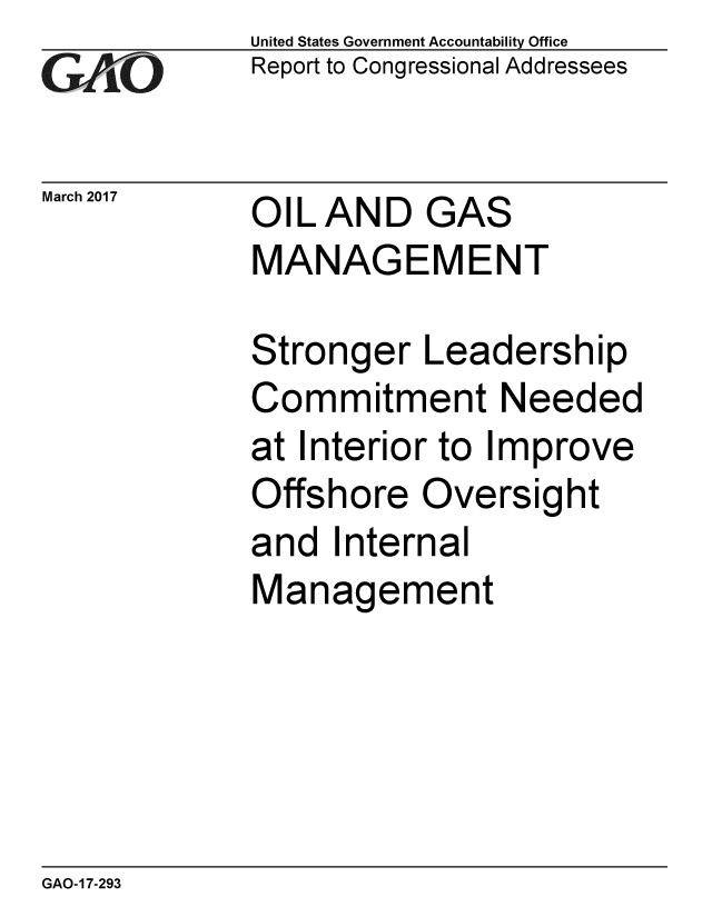 handle is hein.gao/gaobaakqq0001 and id is 1 raw text is: 
GAfiO


March 2017


United States Government Accountability Office
Report to Congressional Addressees


OIL AND GAS
MANAGEMENT


Stronger Leadership
Commitment Needed
at Interior to Improve
Offshore Oversight
and Internal
Management


GAO-17-293


