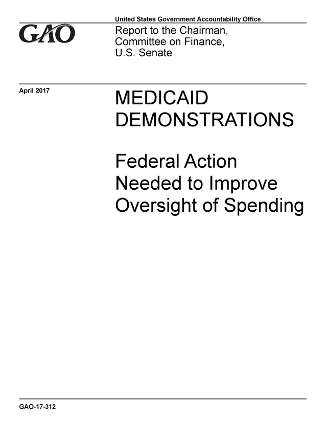 handle is hein.gao/gaobaakry0001 and id is 1 raw text is: 
GAO


April 2017


United States Government Accountability Office
Report to the Chairman,
Committee on Finance,
U.S. Senate


MEDICAID
DEMONSTRATIONS


Federal Action
Needed to Improve
Oversight of Spending


GAO-17-312


