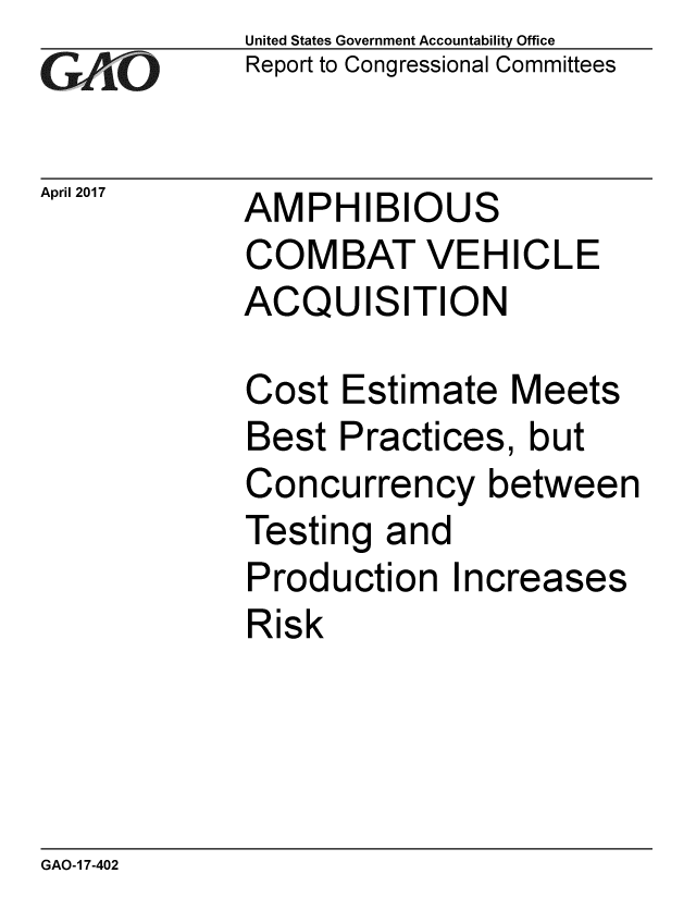 handle is hein.gao/gaobaaksu0001 and id is 1 raw text is: 
GA vO


April 2017


United States Government Accountability Office
Report to Congressional Committees


AMPHIBIOUS
COMBAT VEHICLE
ACQUISITION


Cost Estimate Meets
Best Practices, but
Concurrency between
Testing and
Production Increases
Risk


GAO-1 7-402


