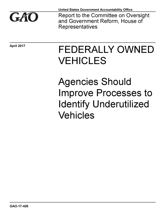 handle is hein.gao/gaobaaktg0001 and id is 1 raw text is: 
GAvO


April 2017


United States Government Accountability Office
Report to the Committee on Oversight
and Government Reform, House of
Representatives


FEDERALLY OWNED
VEHICLES


Agencies Should
Improve Processes to
Identify Underutilized
Vehicles


GAO-1 7-426


