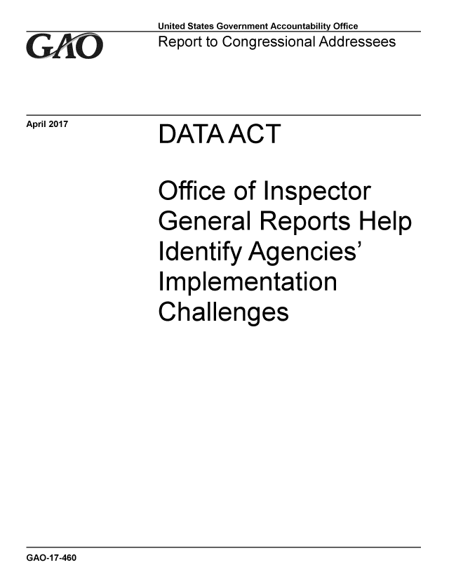 handle is hein.gao/gaobaakto0001 and id is 1 raw text is: 
GAO


April 2017


United States Government Accountability Office
Report to Congressional Addressees


DATAACT


Office of Inspector
General Reports Help
Identify Agencies'
Implementation
Challenges


GAO-1 7-460


