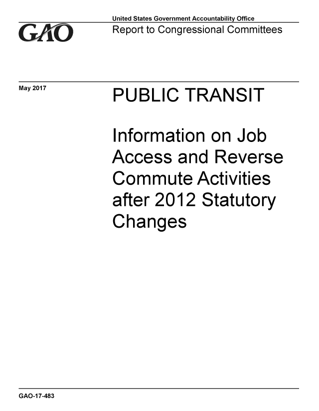 handle is hein.gao/gaobaakug0001 and id is 1 raw text is: 
GAO-7


May 2017


United States Government Accountability Office
Report to Congressional Committees


PUBLIC TRANSIT


Information on Job
Access and Reverse
Commute Activities
after 2012 Statutory
Changes


GAO-1 7-483


