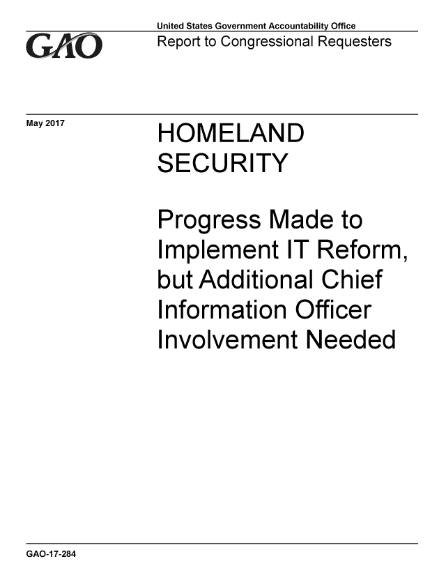 handle is hein.gao/gaobaakuz0001 and id is 1 raw text is: 
G2AjO


May 2017


United States Government Accountability Office
Report to Congressional Requesters


HOMELAND
SECURITY


Progress Made to
Implement IT Reform,
but Additional Chief
Information Officer
Involvement Needed


GAO-1 7-284



